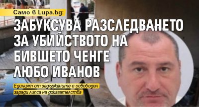 Само в Lupa.bg: Забуксува разследването за убийството на бившето ченге Любо Иванов