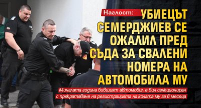 Наглост: Убиецът Семерджиев обжалвал пред съда свалянето на номерата на автомобила му