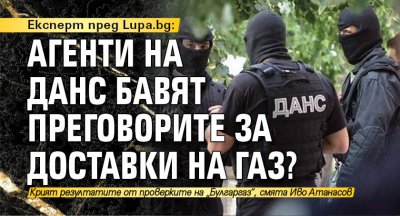 Експерт пред Lupa.bg: Агенти на ДАНС бавят преговорите за доставки на газ?