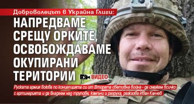 Доброволецът в Украйна Глиги: Напредваме срещу орките, освобождаваме окупирани територии (ВИДЕО)