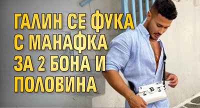 Галин се фука с манафка за 2 бона и половина