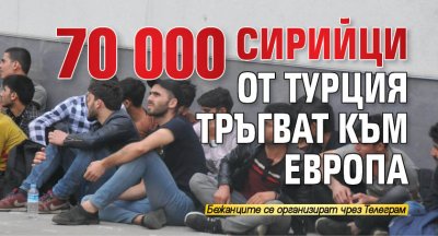 70 000 сирийци тръгват от Турция към Европа