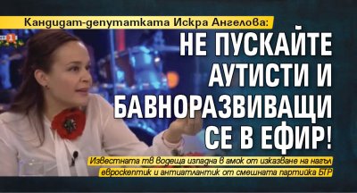 Кандидат-депутатката Искра Ангелова: Не пускайте аутисти и бавноразвиващи се в ефир!