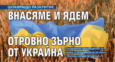 ШОКИРАЩО РАЗКРИТИЕ: Внасяме и ядем отровно зърно от Украйна