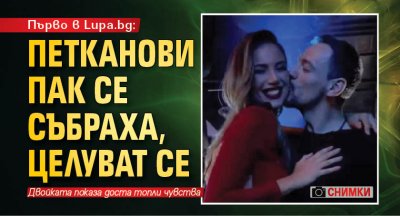 Първо в Lupa.bg: Петканови пак се събраха, целуват се (СНИМКИ)