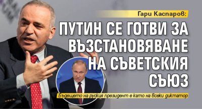 Гари Каспаров: Путин се готви за възстановяване на Съветския съюз