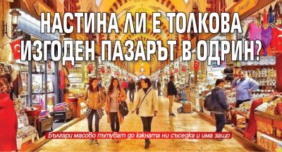 Настина ли е толкова изгоден пазарът в Одрин?