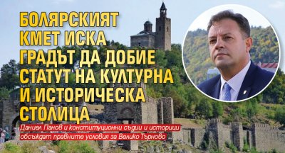 Болярският кмет иска градът да добие статут на културна и историческа столица