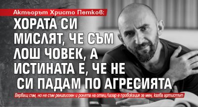Актьорът Христо Петков: Хората си мислят, че съм лош човек, а истината е, че не си падам по агресията