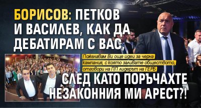 Борисов: Петков и Василев, как да дебатирам с вас, след като поръчахте незаконния ми арест?!