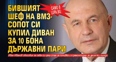 Само в Lupa.bg: Бившият шеф на ВМЗ-Сопот си купил диван за 10 бона държавни пари