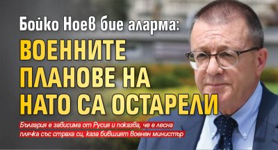 Бойко Ноев бие аларма: Военните планове на НАТО са остарели 