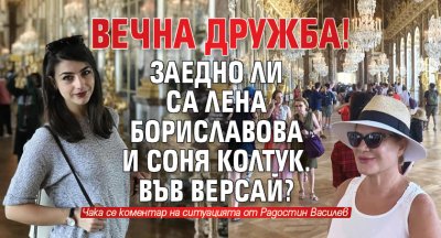 ВЕЧНА ДРУЖБА! Заедно ли са Лена Бориславова и Соня Колтук. във Версай?