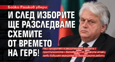 Бойко Рашков увери: И след изборите ще разследваме схемите от времето на ГЕРБ!