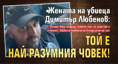 Жената на убиеца Димитър Любенов: Той е най-разумния човек!
