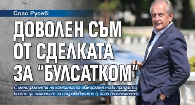 Спас Русев: Доволен съм от сделката за “Булсатком”