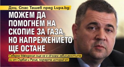 Доц. Спас Ташев пред Lupa.bg: Можем да помогнем на Скопие за газа, но напрежението ще остане