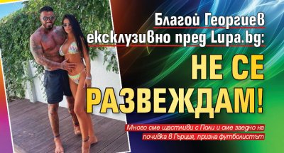 Благой Георгиев ексклузивно пред Lupa.bg: Не се развеждам!