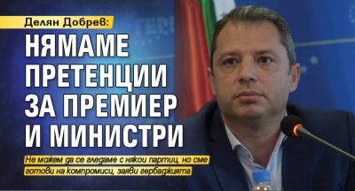 Делян Добрев: Нямаме претенции за премиер и министри