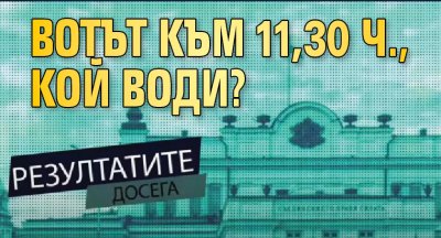 Вотът към 11,30 ч., кой води?