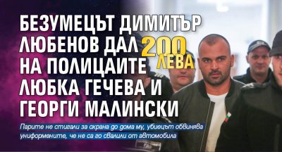 Безумецът Димитър Любенов дал 200 лв. на полицаите Любка Гечева и Георги Малински
