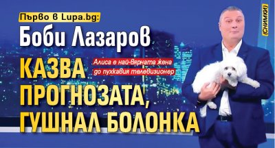 Първо в Lupa.bg: Боби Лазаров казва прогнозата, гушнал болонка (СНИМКИ)