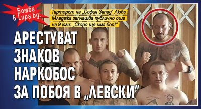 Бомба в Lupa.bg: Арестуват знаков наркобос за побоя над рекламния шеф в „Левски”