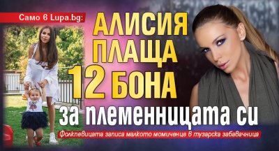 Само в Lupa.bg: Алисия плаща 12 бона за племенницата си