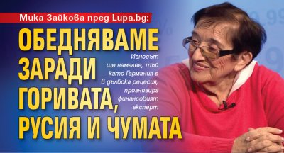 Мика Зайкова пред Lupa.bg: Обедняваме заради горивата, Русия и чумата