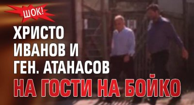 ШОК! Христо Иванов и ген. Атанасов на гости на Бойко