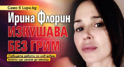 Само в Lupa.bg: Ирина Флорин изкушава без грим