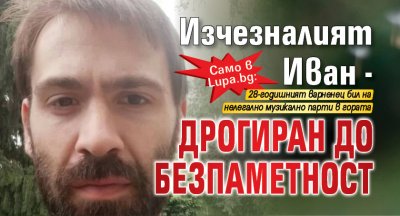 Само в Lupa.bg: Изчезналият Иван - дрогиран до безпаметност
