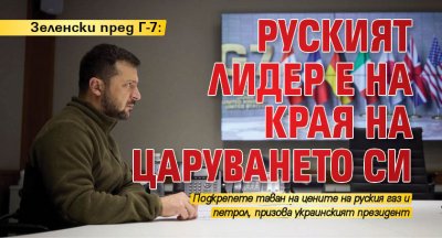 Зеленски пред Г-7: Руският лидер е на края на царуването си