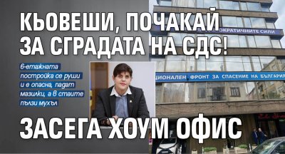 Кьовеши, почакай за сградата на СДС! Засега хоум офис