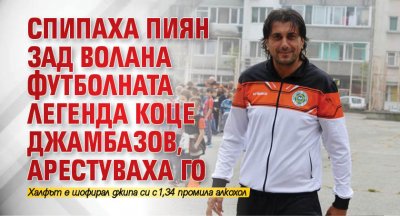 Спипаха пиян зад волана футболната легенда Коце Джамбазов, арестуваха го 