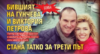 Бомба: Бившият на Гунчева и Виктория Петрова стана татко за трети път