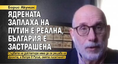 Борис Акунин: Ядрената заплаха на Путин е реална, България е застрашена 