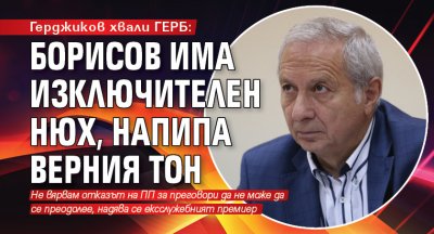 Герджиков хвали ГЕРБ: Борисов има изключителен нюх, напипа верния тон