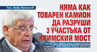 Ген. Аню Ангелов: Няма как товарен камион да разруши 3 участъка от Кримския мост