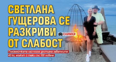 Светлана Гущерова се разкриви от слабост (Снимки)