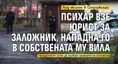 Луд екшън в Стражица: Психар взе юрист за заложник, нападна го в собствената му вила 