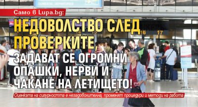 Само в Lupa.bg: Недоволство след проверките, задават се огромни опашки, нерви и чакане на летището!