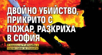 Двойно убийство, прикрито с пожар, разкриха в София