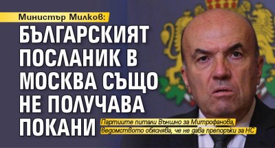 Министър Милков: Българският посланик в Москва също не получава покани 