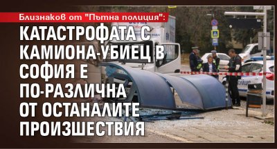 Близнаков от "Пътна полиция": Катастрофата с камиона-убиец в София е по-различна от останалите произшествия