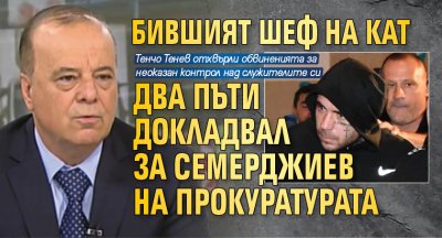 Бившият шеф на КАТ два пъти докладвал за Семерджиев на прокуратурата