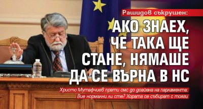 Рашидов съкрушен: Ако знаех, че така ще стане, нямаше да се върна в НС