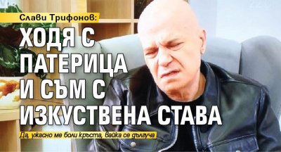 Слави Трифонов: Ходя с патерица и съм с изкуствена става