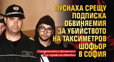 Пуснаха срещу подписка обвиняемия за убийството на таксиметров шофьор в София