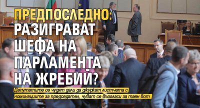 ПРЕДПОСЛЕДНО: Разиграват шефа на парламента на жребий?